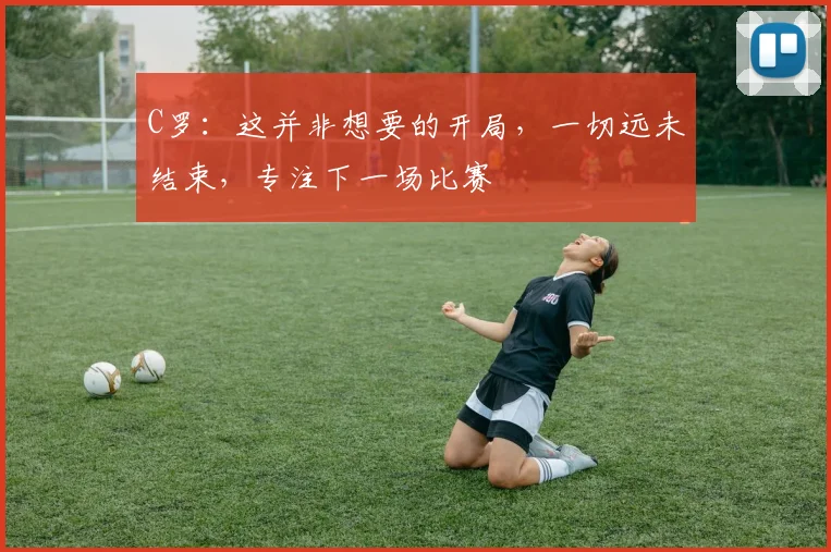 C罗：这并非想要的开局，一切远未结束，专注下一场比赛